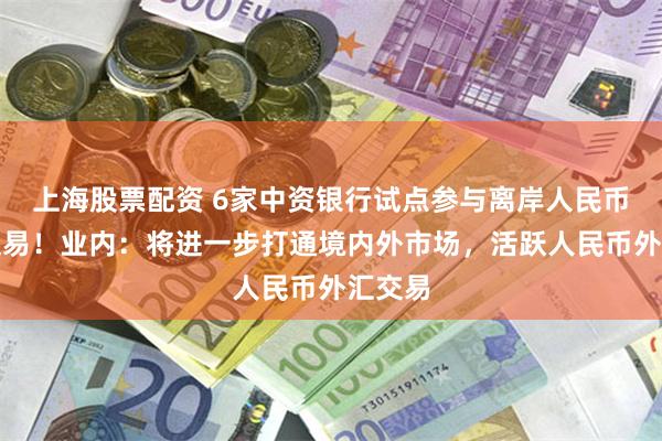 上海股票配资 6家中资银行试点参与离岸人民币外汇交易!业内:将进一步打通境内外市场,活跃人民币外汇交易