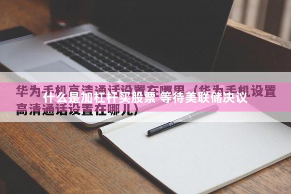 什么是加杠杆买股票 等待美联储决议