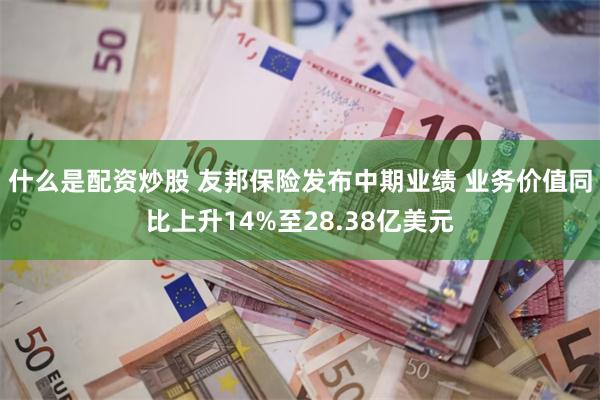 什么是配资炒股 友邦保险发布中期业绩 业务价值同比上升14%至28.38亿美元