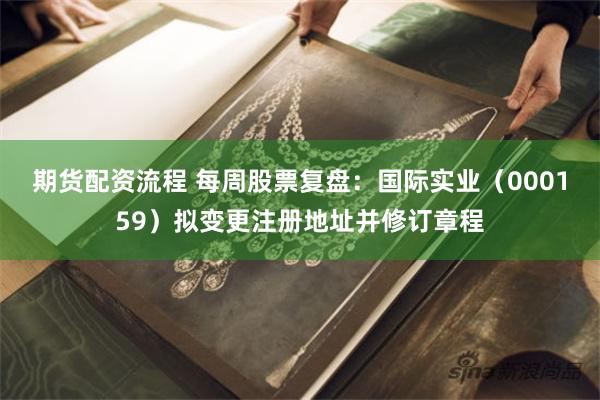 期货配资流程 每周股票复盘：国际实业（000159）拟变更注册地址并修订章程