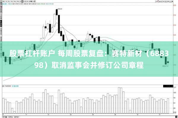 股票杠杆账户 每周股票复盘：赛特新材（688398）取消监事会并修订公司章程