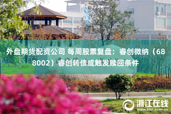 外盘期货配资公司 每周股票复盘:睿创微纳(688002)睿创转债或触发赎回条件