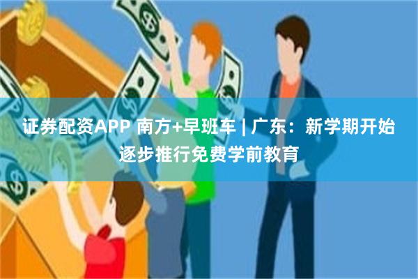 证券配资APP 南方+早班车 | 广东：新学期开始逐步推行免费学前教育