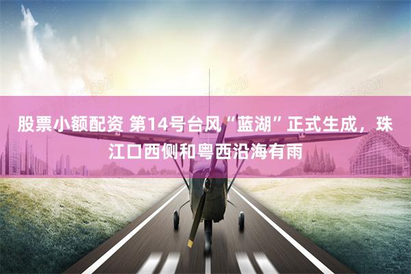 股票小额配资 第14号台风“蓝湖”正式生成，珠江口西侧和粤西沿海有雨