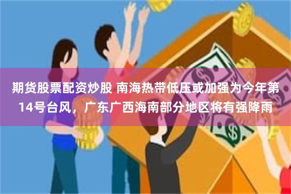 期货股票配资炒股 南海热带低压或加强为今年第14号台风，广东广西海南部分地区将有强降雨