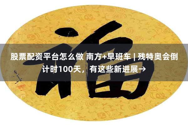 股票配资平台怎么做 南方+早班车 | 残特奥会倒计时100天，有这些新进展→
