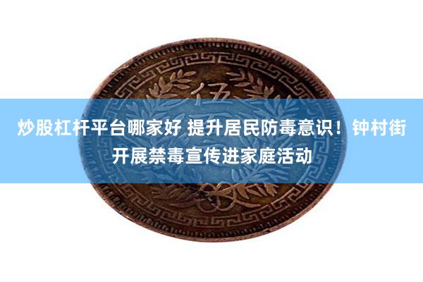 炒股杠杆平台哪家好 提升居民防毒意识！钟村街开展禁毒宣传进家庭活动
