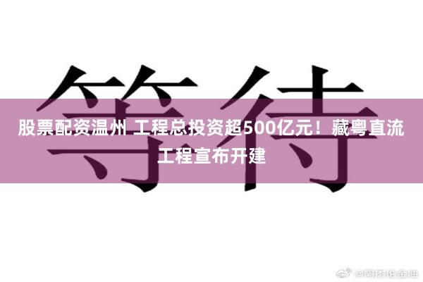 股票配资温州 工程总投资超500亿元！藏粤直流工程宣布开建