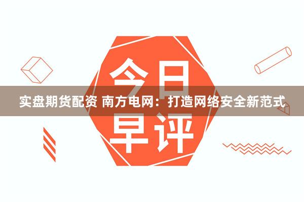 实盘期货配资 南方电网:打造网络安全新范式