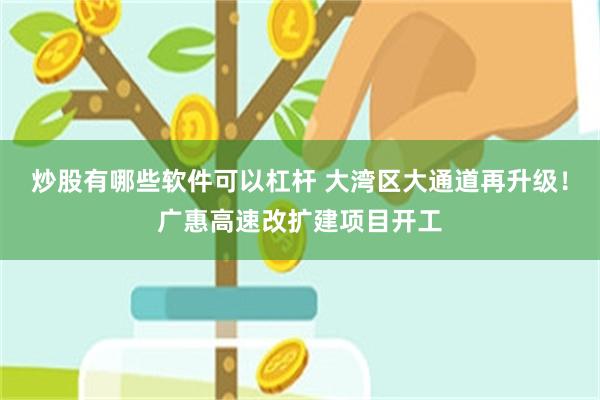 炒股有哪些软件可以杠杆 大湾区大通道再升级！广惠高速改扩建项目开工