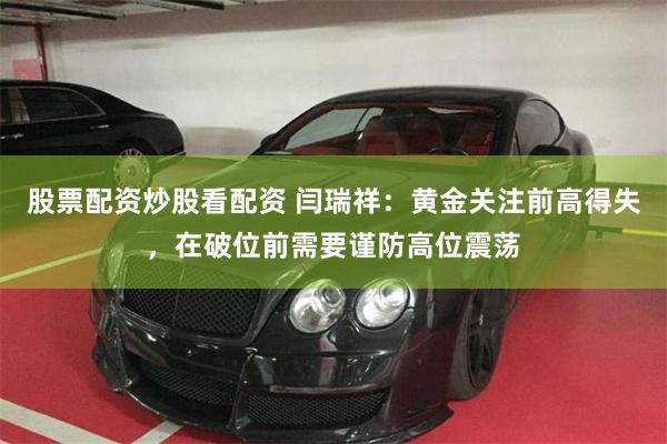 股票配资炒股看配资 闫瑞祥：黄金关注前高得失，在破位前需要谨防高位震荡