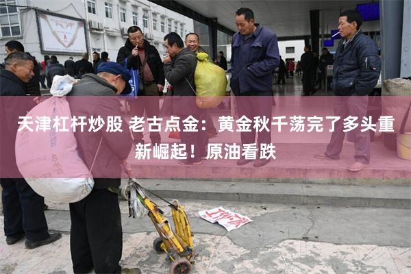 天津杠杆炒股 老古点金：黄金秋千荡完了多头重新崛起！原油看跌