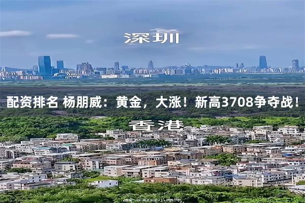 配资排名 杨朋威：黄金，大涨！新高3708争夺战！
