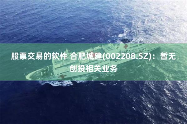 股票交易的软件 合肥城建(002208.SZ)：暂无创投相关业务