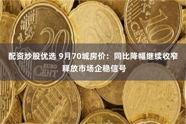 配资炒股优选 9月70城房价：同比降幅继续收窄 释放市场企稳信号