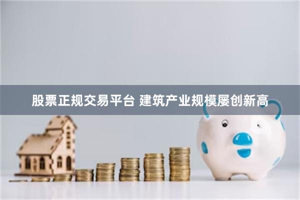 股票正规交易平台 建筑产业规模屡创新高