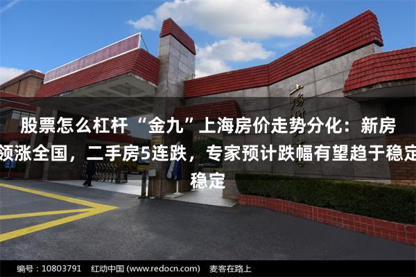 股票怎么杠杆 “金九”上海房价走势分化：新房领涨全国，二手房5连跌，专家预计跌幅有望趋于稳定