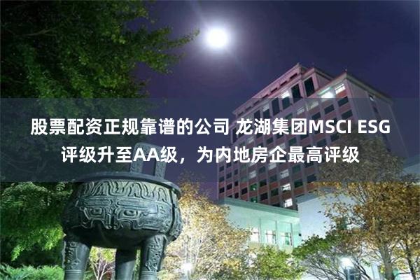 股票配资正规靠谱的公司 龙湖集团MSCI ESG评级升至AA级，为内地房企最高评级