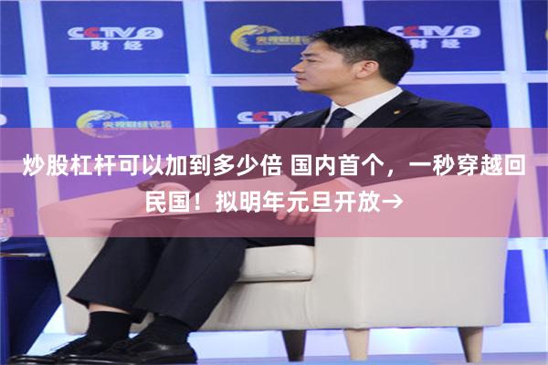 炒股杠杆可以加到多少倍 国内首个，一秒穿越回民国！拟明年元旦开放→
