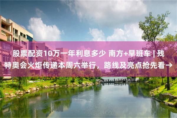 股票配资10万一年利息多少 南方+早班车 | 残特奥会火炬传递本周六举行，路线及亮点抢先看→