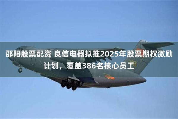 邵阳股票配资 良信电器拟推2025年股票期权激励计划，覆盖386名核心员工