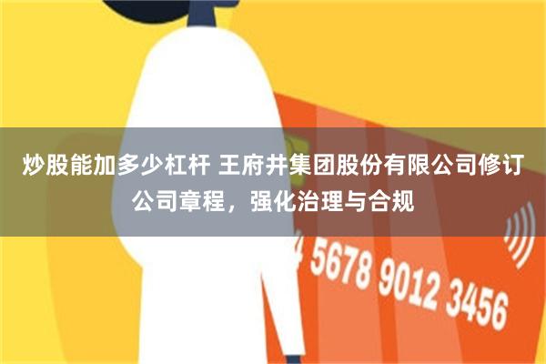 炒股能加多少杠杆 王府井集团股份有限公司修订公司章程，强化治理与合规