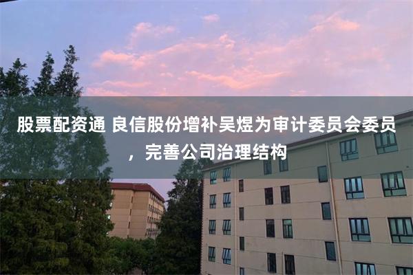 股票配资通 良信股份增补吴煜为审计委员会委员，完善公司治理结构
