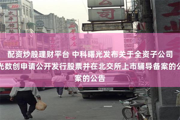 配资炒股理财平台 中科曙光发布关于全资子公司曙光数创申请公开发行股票并在北交所上市辅导备案的公告