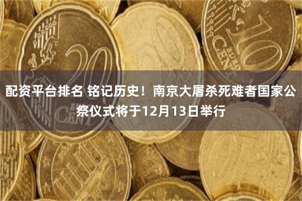 配资平台排名 铭记历史！南京大屠杀死难者国家公祭仪式将于12月13日举行