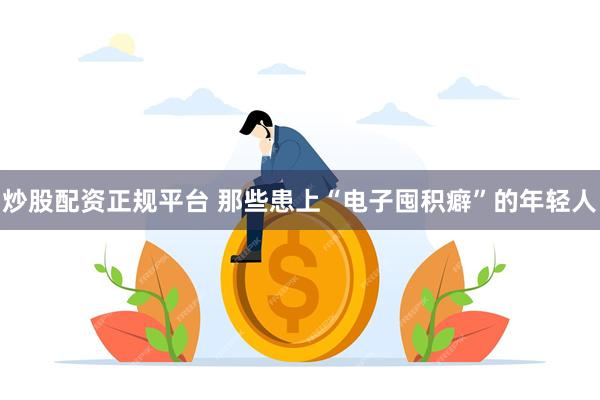 炒股配资正规平台 那些患上“电子囤积癖”的年轻人
