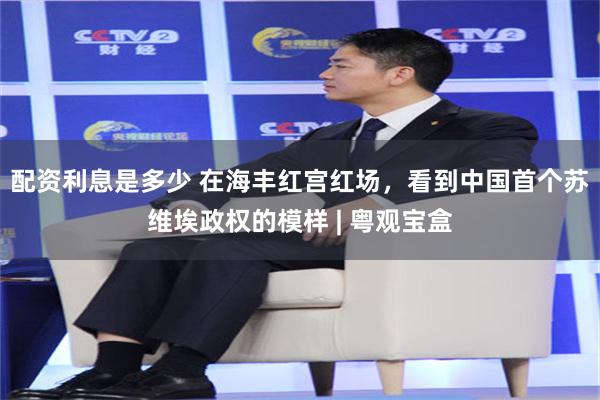 配资利息是多少 在海丰红宫红场，看到中国首个苏维埃政权的模样 | 粤观宝盒
