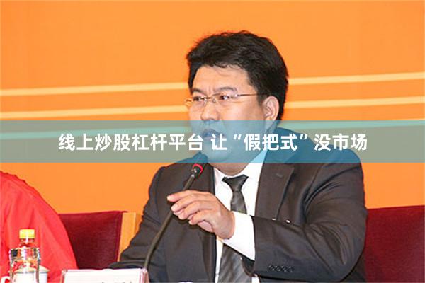 线上炒股杠杆平台 让“假把式”没市场