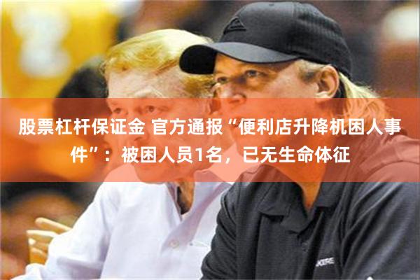 股票杠杆保证金 官方通报“便利店升降机困人事件”：被困人员1名，已无生命体征