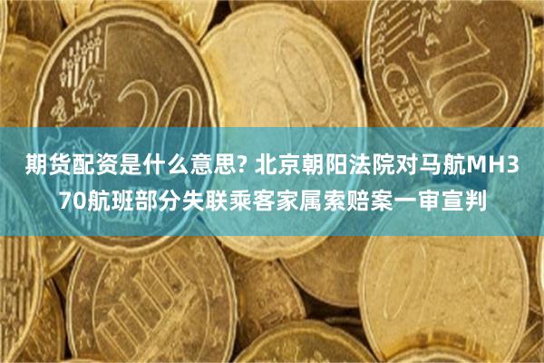 期货配资是什么意思? 北京朝阳法院对马航MH370航班部分失联乘客家属索赔案一审宣判