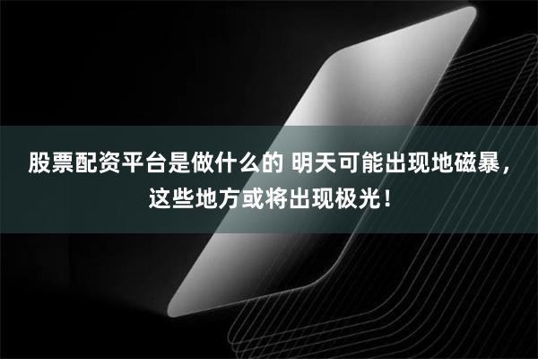 股票配资平台是做什么的 明天可能出现地磁暴，这些地方或将出现极光！