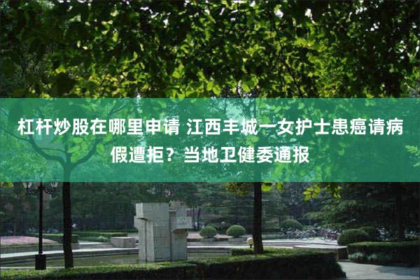 杠杆炒股在哪里申请 江西丰城一女护士患癌请病假遭拒？当地卫健委通报