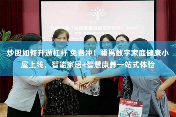 炒股如何开通杠杆 免费冲！番禺数字家庭健康小屋上线，智能家居+智慧康养一站式体验