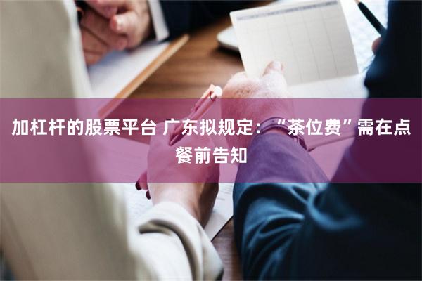 加杠杆的股票平台 广东拟规定：“茶位费”需在点餐前告知