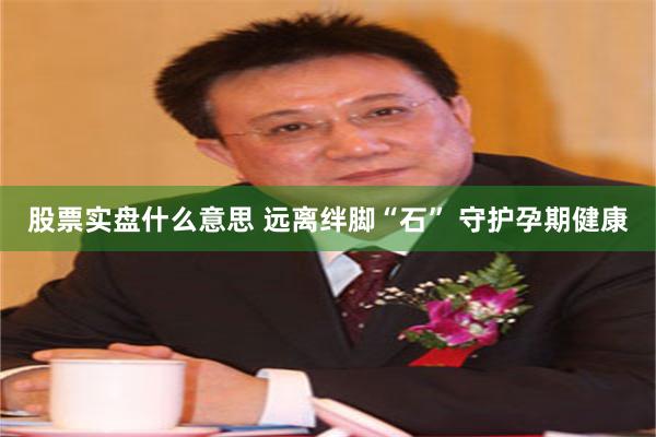 股票实盘什么意思 远离绊脚“石” 守护孕期健康