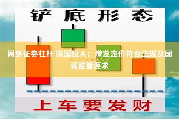网络证劵杠杆 陕国投Ａ：增发定价符合法规及国资监管要求