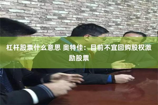 杠杆股票什么意思 奥特佳：目前不宜回购股权激励股票