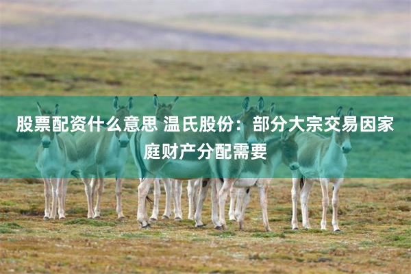 股票配资什么意思 温氏股份：部分大宗交易因家庭财产分配需要