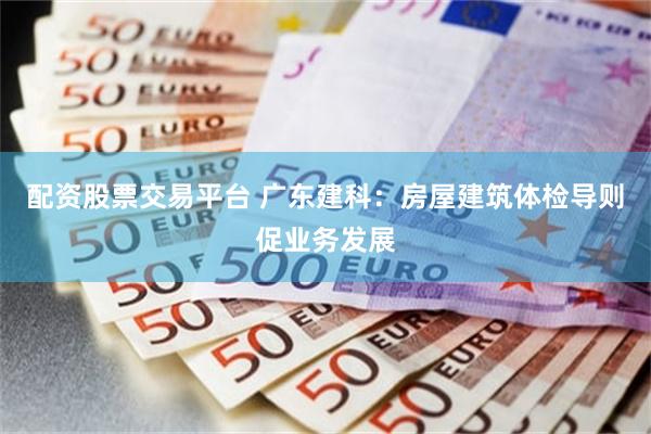 配资股票交易平台 广东建科:房屋建筑体检导则促业务发展