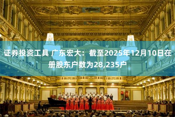 证券投资工具 广东宏大:截至2025年12月10日在册股东户数为28,235户