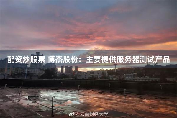 配资炒股票 博杰股份:主要提供服务器测试产品