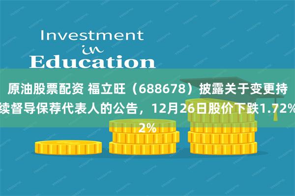 原油股票配资 福立旺（688678）披露关于变更持续督导保荐代表人的公告，12月26日股价下跌1.72%