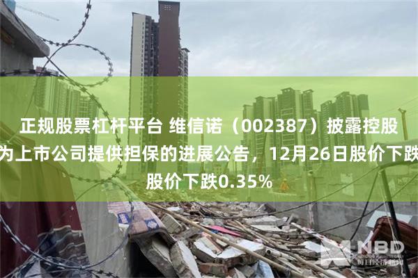 正规股票杠杆平台 维信诺（002387）披露控股子公司为上市公司提供担保的进展公告，12月26日股价下跌0.35%
