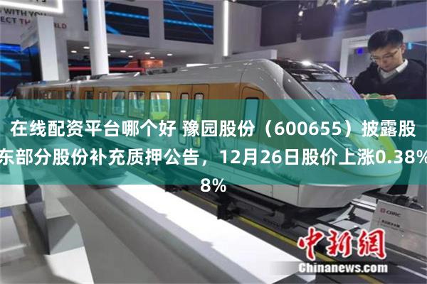 在线配资平台哪个好 豫园股份（600655）披露股东部分股份补充质押公告，12月26日股价上涨0.38%