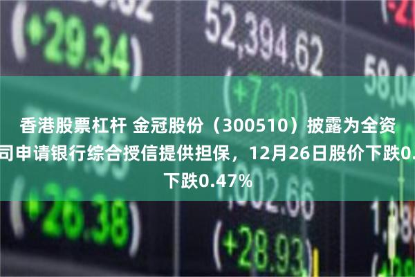 香港股票杠杆 金冠股份（300510）披露为全资子公司申请银行综合授信提供担保，12月26日股价下跌0.47%