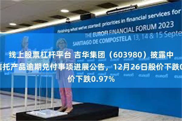线上股票杠杆平台 吉华集团（603980）披露中建投信托产品逾期兑付事项进展公告，12月26日股价下跌0.97%
